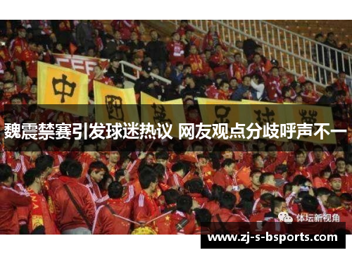 魏震禁赛引发球迷热议 网友观点分歧呼声不一 魏震禁赛引发球迷热议 网友观点分歧呼声不一
