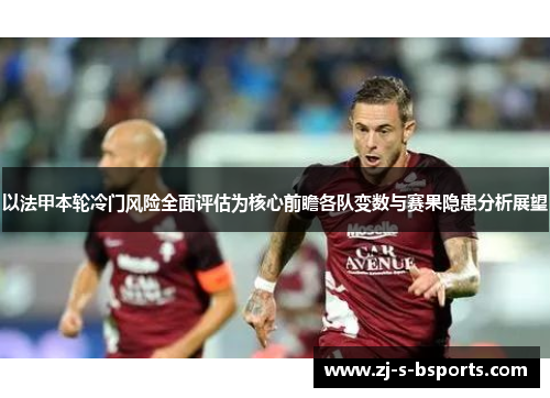 以法甲本轮冷门风险全面评估为核心前瞻各队变数与赛果隐患分析展望 以法甲本轮冷门风险全面评估为核心前瞻各队变数与赛果隐患分析展望