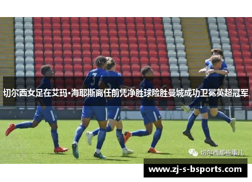 切尔西女足在艾玛·海耶斯离任前凭净胜球险胜曼城成功卫冕英超冠军 切尔西女足在艾玛·海耶斯离任前凭净胜球险胜曼城成功卫冕英超冠军