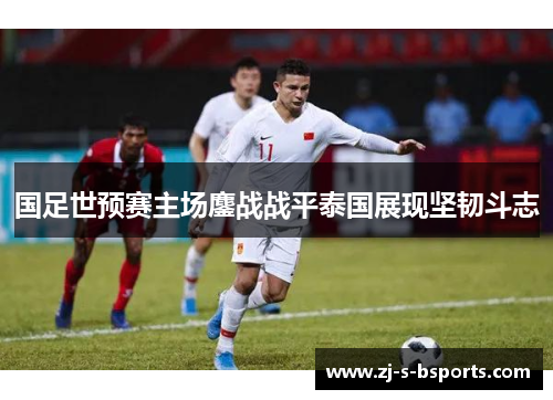 国足世预赛主场鏖战战平泰国展现坚韧斗志 国足世预赛主场鏖战战平泰国展现坚韧斗志
